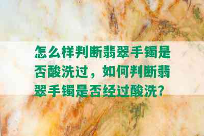 怎么样判断翡翠手镯是否酸洗过，如何判断翡翠手镯是否经过酸洗？