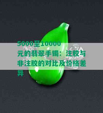 5000至10000元的翡翠手镯：注胶与非注胶的对比及价格差异