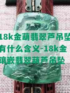 18k金葫翡翠芦吊坠有什么含义-18k金镶嵌翡翠葫芦吊坠