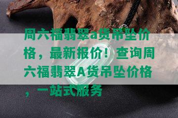 周六福翡翠a货吊坠价格，最新报价！查询周六福翡翠A货吊坠价格，一站式服务