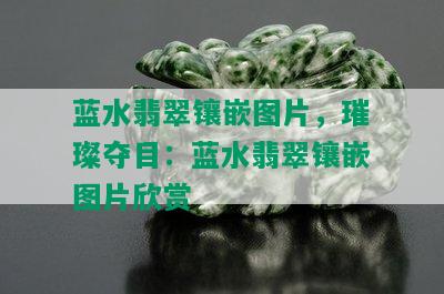 蓝水翡翠镶嵌图片，璀璨夺目：蓝水翡翠镶嵌图片欣赏