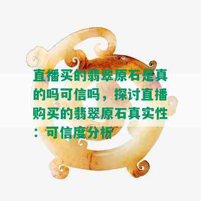 直播买的翡翠原石是真的吗可信吗，探讨直播购买的翡翠原石真实性：可信度分析