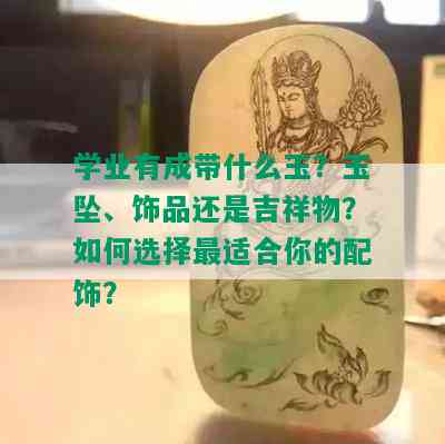 学业有成带什么玉？玉坠、饰品还是吉祥物？如何选择最适合你的配饰？