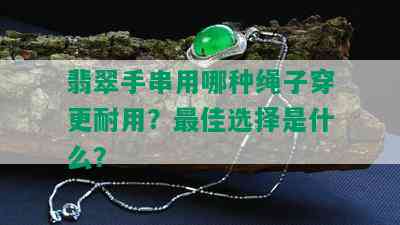 翡翠手串用哪种绳子穿更耐用？更佳选择是什么？