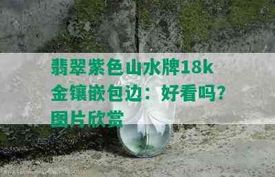 翡翠紫色山水牌18k金镶嵌包边：好看吗？图片欣赏