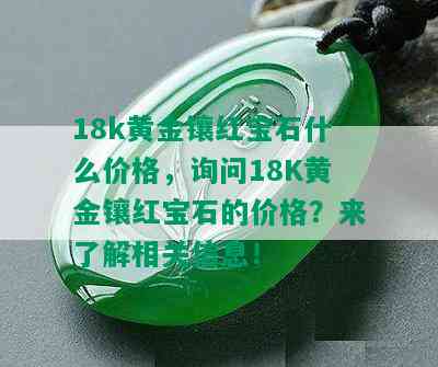 18k黄金镶红宝石什么价格，询问18K黄金镶红宝石的价格？来了解相关信息！