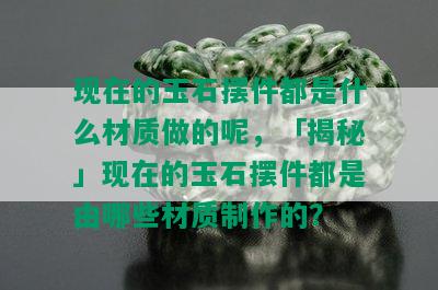 现在的玉石摆件都是什么材质做的呢，「揭秘」现在的玉石摆件都是由哪些材质制作的？