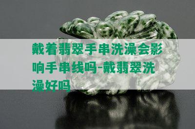 戴着翡翠手串洗澡会影响手串线吗-戴翡翠洗澡好吗