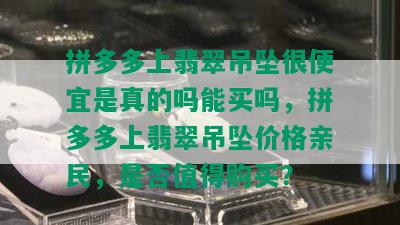 拼多多上翡翠吊坠很便宜是真的吗能买吗，拼多多上翡翠吊坠价格亲民，是否值得购买？