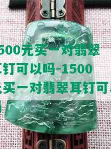 1500元买一对翡翠耳钉可以吗-1500元买一对翡翠耳钉可以吗