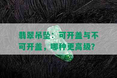 翡翠吊坠：可开盖与不可开盖，哪种更高级？