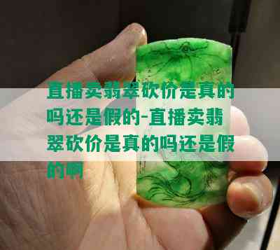 直播卖翡翠砍价是真的吗还是假的-直播卖翡翠砍价是真的吗还是假的啊