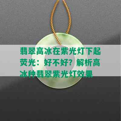 翡翠高冰在紫光灯下起荧光：好不好？解析高冰种翡翠紫光灯效果