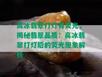 高冰翡翠打灯有荧光，揭秘翡翠品质：高冰翡翠打灯后的荧光现象解析