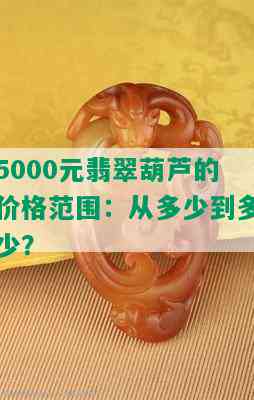 5000元翡翠葫芦的价格范围：从多少到多少？