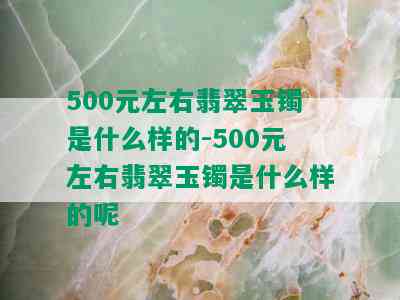 500元左右翡翠玉镯是什么样的-500元左右翡翠玉镯是什么样的呢