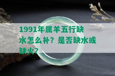 1991年属羊五行缺水怎么补？是否缺水或缺火？