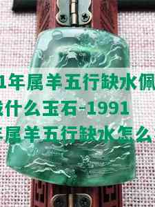 91年属羊五行缺水佩戴什么玉石-1991年属羊五行缺水怎么补