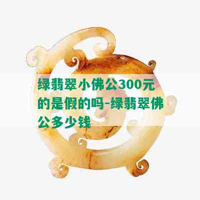 绿翡翠小佛公300元的是假的吗-绿翡翠佛公多少钱