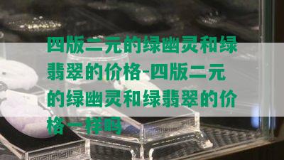 四版二元的绿幽灵和绿翡翠的价格-四版二元的绿幽灵和绿翡翠的价格一样吗