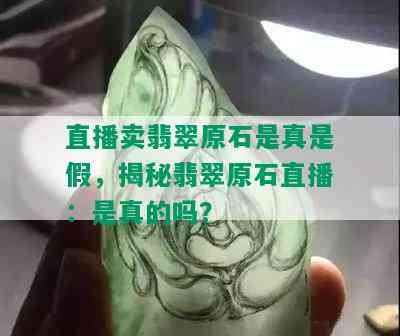 直播卖翡翠原石是真是假，揭秘翡翠原石直播：是真的吗？