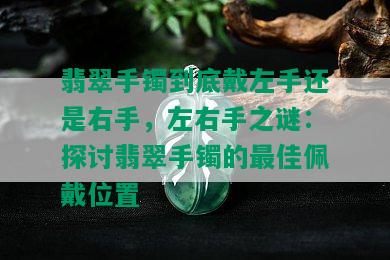 翡翠手镯到底戴左手还是右手，左右手之谜：探讨翡翠手镯的更佳佩戴位置