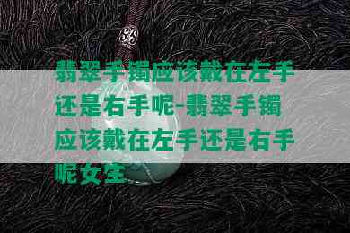 翡翠手镯应该戴在左手还是右手呢-翡翠手镯应该戴在左手还是右手呢女生