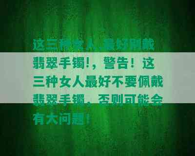 这三种女人,更好别戴翡翠手镯!，警告！这三种女人更好不要佩戴翡翠手镯，否则可能会有大问题！