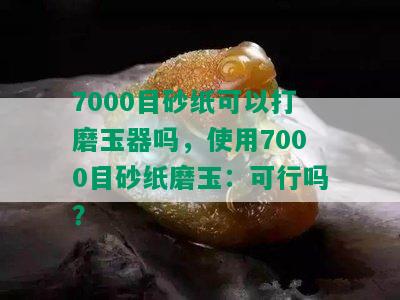 7000目砂纸可以打磨玉器吗，使用7000目砂纸磨玉：可行吗？