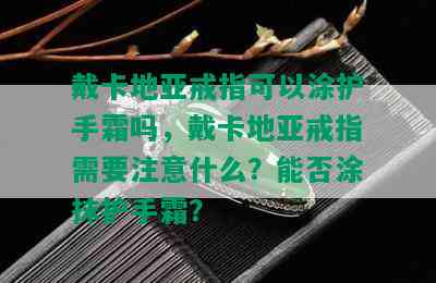 戴卡地亚戒指可以涂护手霜吗，戴卡地亚戒指需要注意什么？能否涂抹护手霜？