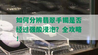 如何分辨翡翠手镯是否经过强酸浸泡？全攻略！