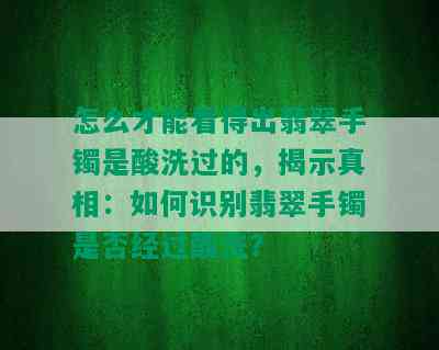 怎么才能看得出翡翠手镯是酸洗过的，揭示真相：如何识别翡翠手镯是否经过酸洗？