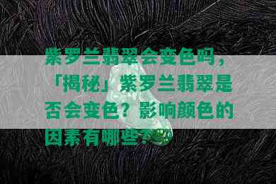 紫罗兰翡翠会变色吗，「揭秘」紫罗兰翡翠是否会变色？影响颜色的因素有哪些？