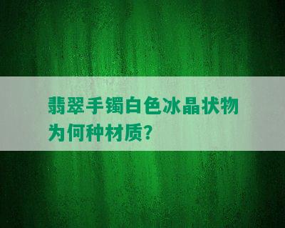 翡翠手镯白色冰晶状物为何种材质？