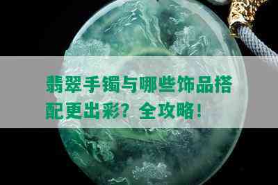 翡翠手镯与哪些饰品搭配更出彩？全攻略！