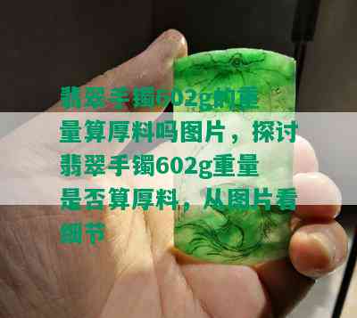 翡翠手镯602g的重量算厚料吗图片，探讨翡翠手镯602g重量是否算厚料，从图片看细节