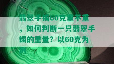 翡翠手镯60克重不重，如何判断一只翡翠手镯的重量？以60克为例