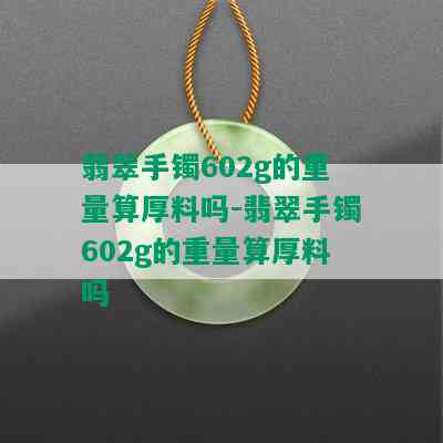 翡翠手镯602g的重量算厚料吗-翡翠手镯602g的重量算厚料吗