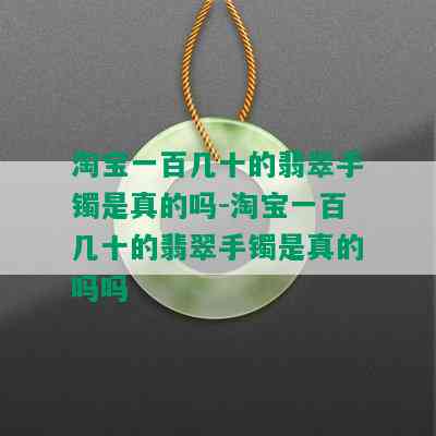 淘宝一百几十的翡翠手镯是真的吗-淘宝一百几十的翡翠手镯是真的吗吗