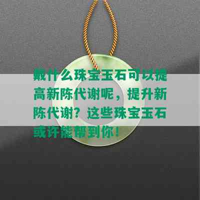 戴什么珠宝玉石可以提高新陈代谢呢，提升新陈代谢？这些珠宝玉石或许能帮到你！