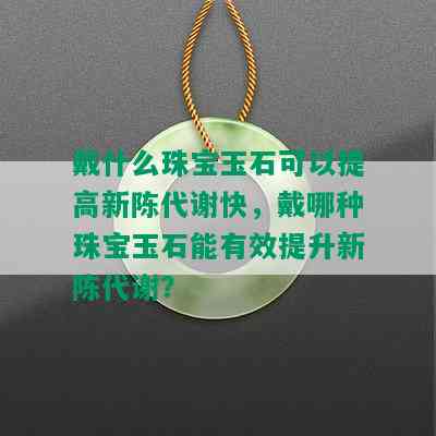 戴什么珠宝玉石可以提高新陈代谢快，戴哪种珠宝玉石能有效提升新陈代谢？