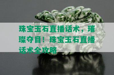 珠宝玉石直播话术，璀璨夺目！珠宝玉石直播话术全攻略