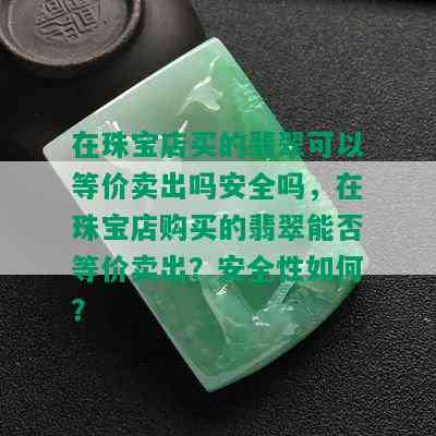 在珠宝店买的翡翠可以等价卖出吗安全吗，在珠宝店购买的翡翠能否等价卖出？安全性如何？