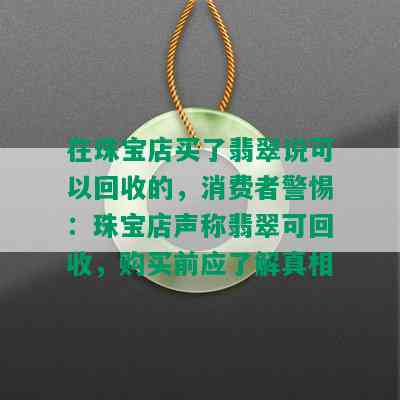 在珠宝店买了翡翠说可以回收的，消费者警惕：珠宝店声称翡翠可回收，购买前应了解真相