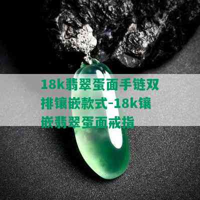 18k翡翠蛋面手链双排镶嵌款式-18k镶嵌翡翠蛋面戒指