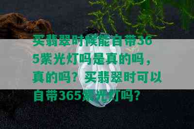 买翡翠时候能自带365紫光灯吗是真的吗，真的吗？买翡翠时可以自带365紫光灯吗？