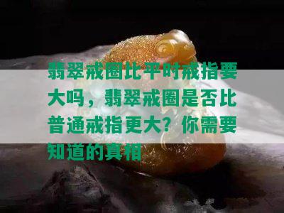 翡翠戒圈比平时戒指要大吗，翡翠戒圈是否比普通戒指更大？你需要知道的真相