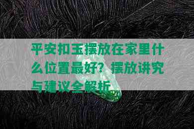 平安扣玉摆放在家里什么位置更好？摆放讲究与建议全解析