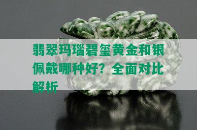 翡翠玛瑙碧玺黄金和银佩戴哪种好？全面对比解析