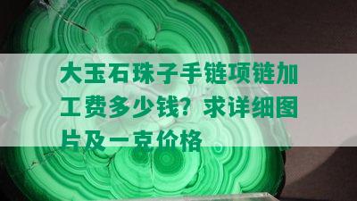 大玉石珠子手链项链加工费多少钱？求详细图片及一克价格